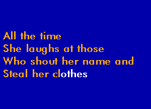 All the time
She laughs at those

Who shout her name and
Steal her clothes