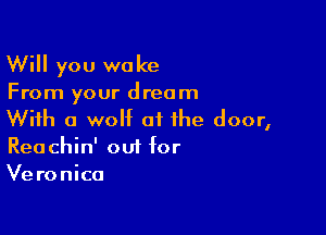 Will you woke
From your dream

With a wolf oi the door,
Reachin' out for
Veronica
