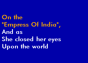 On the
Empress Of India,

And as

She closed her eyes
Upon the world
