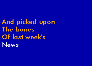 And picked upon
The bones

Of last week's
News