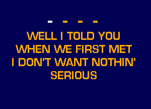 WELL I TOLD YOU
WHEN WE FIRST MET
I DON'T WANT NOTHIN'
SERIOUS