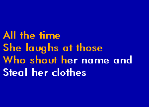 All the time
She laughs at those

Who shout her name and
Steal her clothes