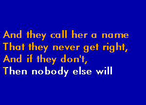 And 1hey call her a name
That 1hey never get rig hf,

And if 1hey don't,
Then nobody else will