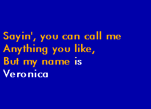 Sayin', you can call me
Anything you like,

Buf my name is
Veronica