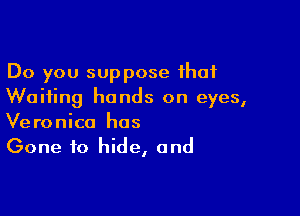 Do you suppose that
Waiting hands on eyes,

Veronica hos
Gone to hide, and