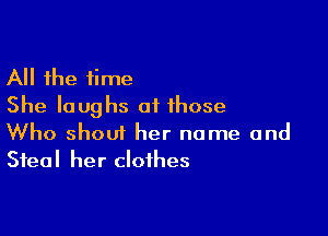 All the time
She laughs at those

Who shout her name and
Steal her clothes