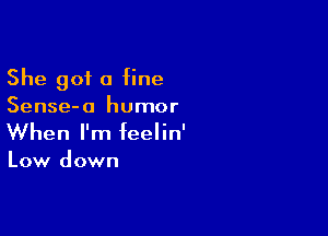 She got a fine
Sense-a humor

When I'm feelin'

Low down