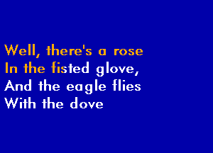 Well, there's a rose
In the tisted glove,

And the eagle flies
With the dove