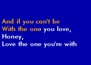 And if you can't be
With the one you love,

Honey,
Love the one you're with