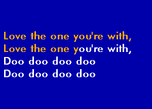 Love the one you're with,
Love the one you're with,

Doo doo doo doo
Doo doo doo doo