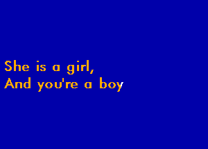 She is a girl,

And you're a boy