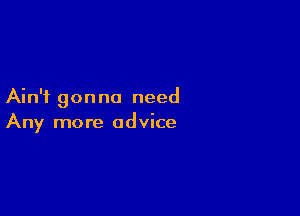 Ain't gon no need

Any more advice