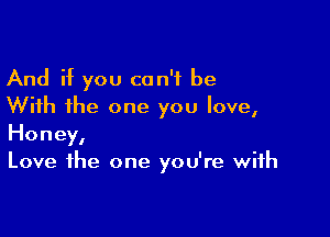 And if you can't be
With the one you love,

Honey,
Love the one you're with