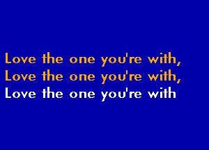 Love the one you're with,

Love ihe one you're with,
Love the one you're with