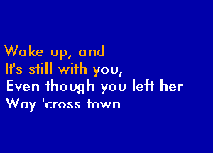 Wake up, and
Ifs still with you,

Even though you left her
Way 'cross town