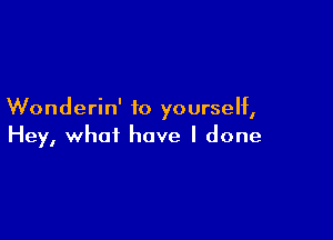 Wonderin' to yourself,

Hey, what have I done