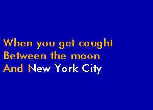 When you get caught

Between the moon

And New York City