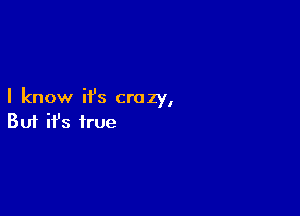 I know ifs crazy,

Buf ifs true