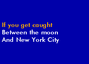 If you get caught

Between the moon

And New York City