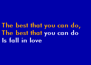 The best that you can do,

The best that you can do
Is fall in love