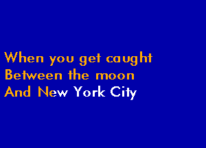 When you get caught

Between the moon

And New York City