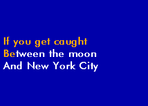 If you get caught

Between the moon

And New York City