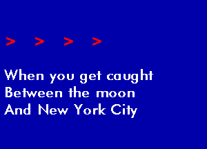 When you get caught
Between the moon

And New York City