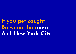 If you get caught

Between the moon

And New York City