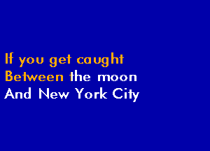 If you get caught

Between the moon

And New York City