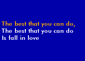 The best that you can do,

The best that you can do
Is fall in love