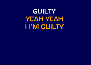 GUILTY
YEAH YEAH
I I'M GUILTY