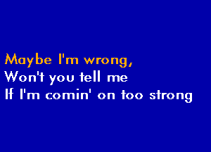 Maybe I'm wrong,

Won't you tell me
If I'm comin' on too strong