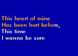 This heart of mine
Has been hurt before,

This time
I wanna be sure