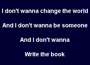 I don't wanna change the world

And I don't wanna be someone

And I don't wanna

Write the book