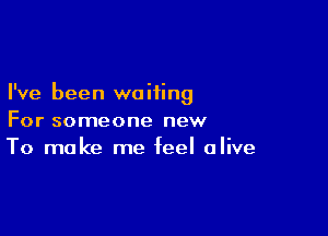 I've been waiting

For someone new
To make me feel alive