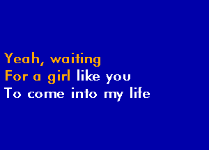 Yeah, waiting

For a girl like you
To come into my life