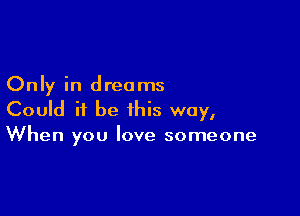 Only in dreams

Could it be this way,
When you love someone