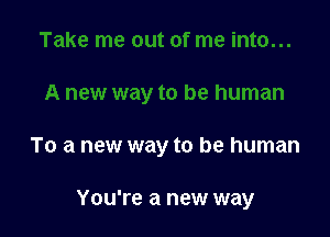 To a new way to be human

You're a new way