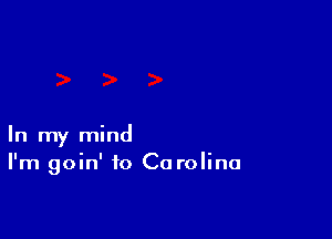 In my mind
I'm goin' to Ca rolina