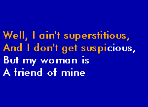 Well, I ain't superstitious,
And I don't get suspicious,

Buf my woman is
A friend of mine