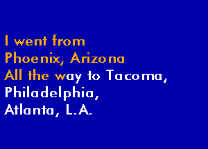 I went from
Phoenix, Arizona

All the way to Tacoma,
Philadelphia,
Atlanta, LA.