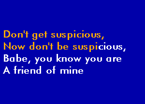 Don't get suspicious,
Now don't be suspicious,

Babe, you know you are
A friend of mine