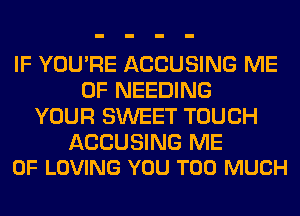 IF YOU'RE ACCUSING ME
0F NEEDING
YOUR SWEET TOUCH

ACCUSING ME
0F LOVING YOU TOO MUCH