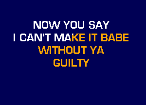 NOW YOU SAY
I CAN'T MAKE IT BABE
WITHOUT YA

GUILTY