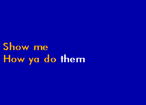 Show me

How ya do them