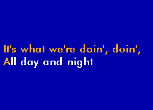Ifs whai we're doin', doin',

All day and night