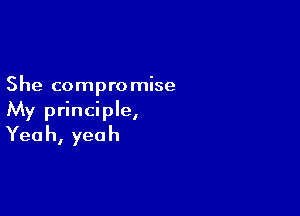 She compromise

My principle,
Yea h, yea h