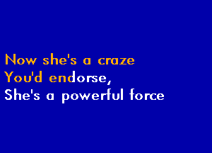 Now she's a craze

You'd endorse,
She's a powerful force