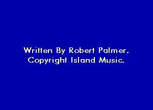 Written By Robert Palmer.

Copyright Island Music.