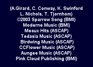 (A.Girard, C. Conway, K. Swinford
L. Nichols, T. Tjornhom)
((2)2003 Sparrow Song (BMI)
Moderne Music (BMI)
Meaux Hits (ASCAP)
Tedasia Music (ASCAP)
Birdwing Music (ASCAP)
CCFlower Music (ASCAP)

Aungee Music (ASCAP)
Pink Cloud Publishing (BMI) l